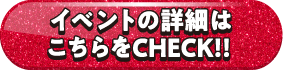 イベント詳細はこちらをCHECK！