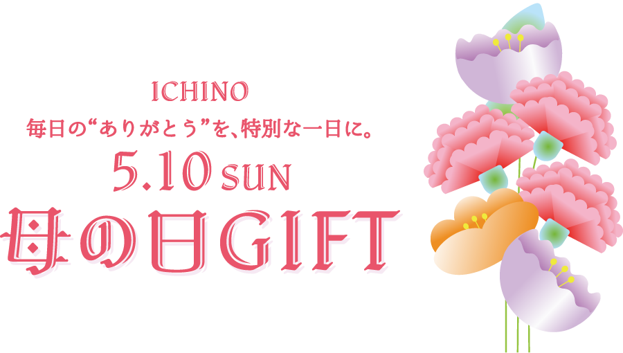 ICHINO 毎日の“ありがとう”を特別な日に。5月10日母の日GIFT